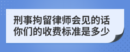 刑事拘留律师会见的话你们的收费标准是多少