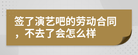 签了演艺吧的劳动合同，不去了会怎么样