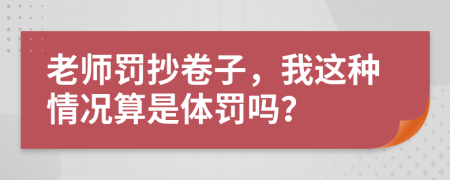 老师罚抄卷子，我这种情况算是体罚吗？