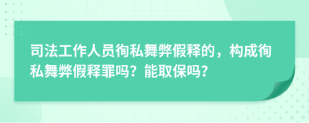 司法工作人员徇私舞弊假释的，构成徇私舞弊假释罪吗？能取保吗？