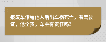 报废车借给他人后出车祸死亡，有驾驶证，他全责，车主有责任吗？