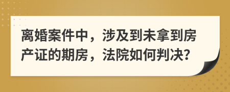 离婚案件中，涉及到未拿到房产证的期房，法院如何判决？