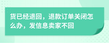 货已经退回，退款订单关闭怎么办，发信息卖家不回