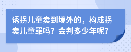 诱拐儿童卖到境外的，构成拐卖儿童罪吗？会判多少年呢？