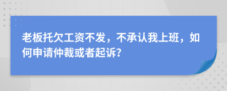 老板托欠工资不发，不承认我上班，如何申请仲裁或者起诉？