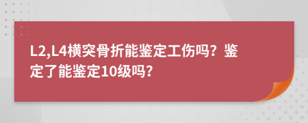 L2,L4横突骨折能鉴定工伤吗？鉴定了能鉴定10级吗？