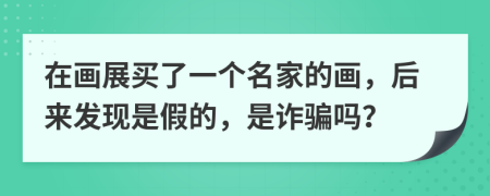 在画展买了一个名家的画，后来发现是假的，是诈骗吗？