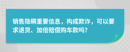 销售隐瞒重要信息，构成欺诈，可以要求退货、加倍赔偿购车款吗？