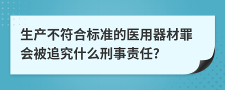 生产不符合标准的医用器材罪会被追究什么刑事责任?