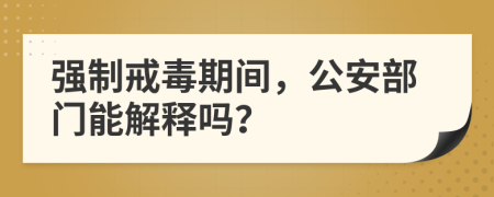 强制戒毒期间，公安部门能解释吗？