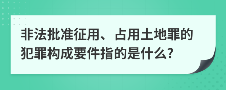 非法批准征用、占用土地罪的犯罪构成要件指的是什么?