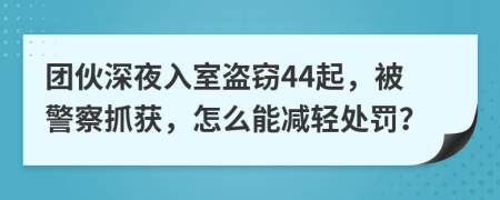 团伙深夜入室盗窃44起，被警察抓获，怎么能减轻处罚？