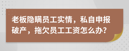 老板隐瞒员工实情，私自申报破产，拖欠员工工资怎么办？