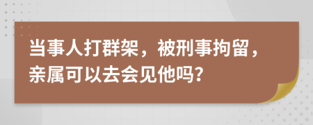 当事人打群架，被刑事拘留，亲属可以去会见他吗？