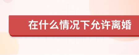 在什么情况下允许离婚