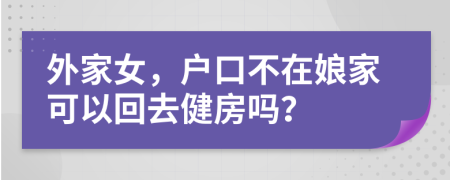 外家女，户口不在娘家可以回去健房吗？