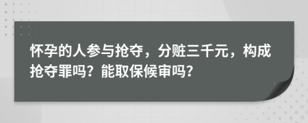 怀孕的人参与抢夺，分赃三千元，构成抢夺罪吗？能取保候审吗？