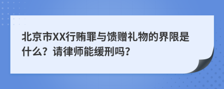 北京市XX行贿罪与馈赠礼物的界限是什么？请律师能缓刑吗？