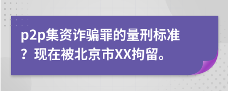 p2p集资诈骗罪的量刑标准？现在被北京市XX拘留。