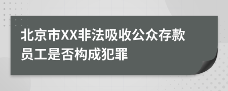 北京市XX非法吸收公众存款员工是否构成犯罪
