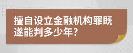 擅自设立金融机构罪既遂能判多少年?