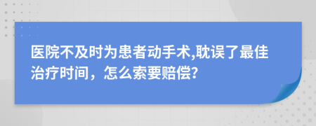 医院不及时为患者动手术,耽误了最佳治疗时间，怎么索要赔偿？