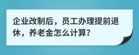 企业改制后，员工办理提前退休，养老金怎么计算？