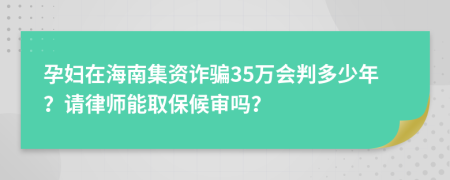 孕妇在海南集资诈骗35万会判多少年？请律师能取保候审吗？
