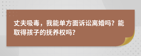 丈夫吸毒，我能单方面诉讼离婚吗？能取得孩子的抚养权吗？