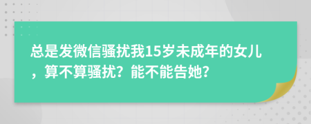 总是发微信骚扰我15岁未成年的女儿，算不算骚扰？能不能告她？