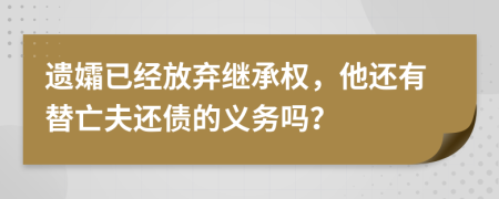 遗孀已经放弃继承权，他还有替亡夫还债的义务吗？