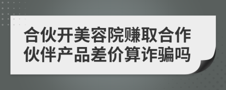 合伙开美容院赚取合作伙伴产品差价算诈骗吗