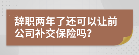 辞职两年了还可以让前公司补交保险吗？