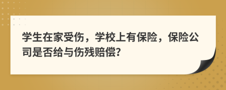 学生在家受伤，学校上有保险，保险公司是否给与伤残赔偿？