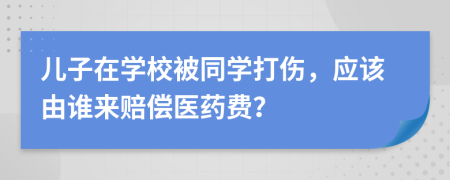 儿子在学校被同学打伤，应该由谁来赔偿医药费？