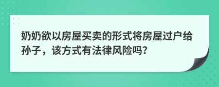 奶奶欲以房屋买卖的形式将房屋过户给孙子，该方式有法律风险吗？