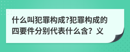 什么叫犯罪构成?犯罪构成的四要件分别代表什么含？义