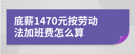 底薪1470元按劳动法加班费怎么算