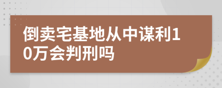 倒卖宅基地从中谋利10万会判刑吗