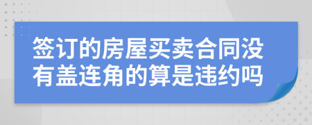 签订的房屋买卖合同没有盖连角的算是违约吗