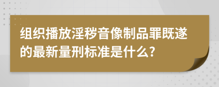 组织播放淫秽音像制品罪既遂的最新量刑标准是什么?