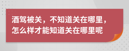 酒驾被关，不知道关在哪里，怎么样才能知道关在哪里呢