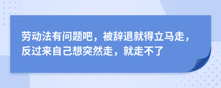 劳动法有问题吧，被辞退就得立马走，反过来自己想突然走，就走不了