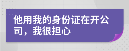 他用我的身份证在开公司，我很担心