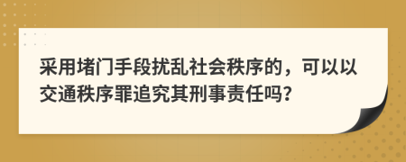 采用堵门手段扰乱社会秩序的，可以以交通秩序罪追究其刑事责任吗？