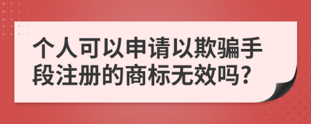 个人可以申请以欺骗手段注册的商标无效吗?