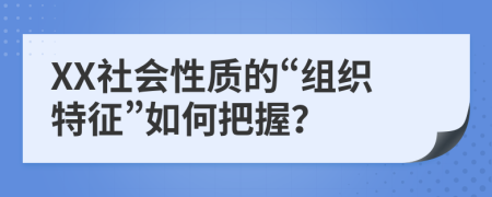 XX社会性质的“组织特征”如何把握？