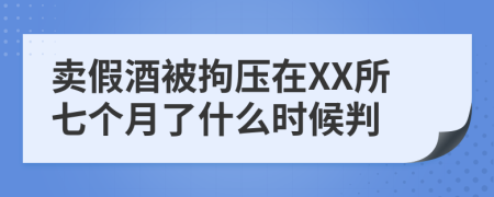 卖假酒被拘压在XX所七个月了什么时候判