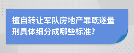 擅自转让军队房地产罪既遂量刑具体细分成哪些标准?