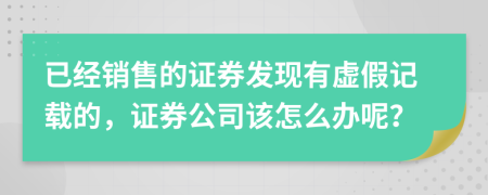 已经销售的证券发现有虚假记载的，证券公司该怎么办呢？